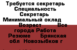 Требуется секретарь › Специальность ­ Секретарь  › Минимальный оклад ­ 38 500 › Возраст ­ 20 - Все города Работа » Резюме   . Брянская обл.,Новозыбков г.